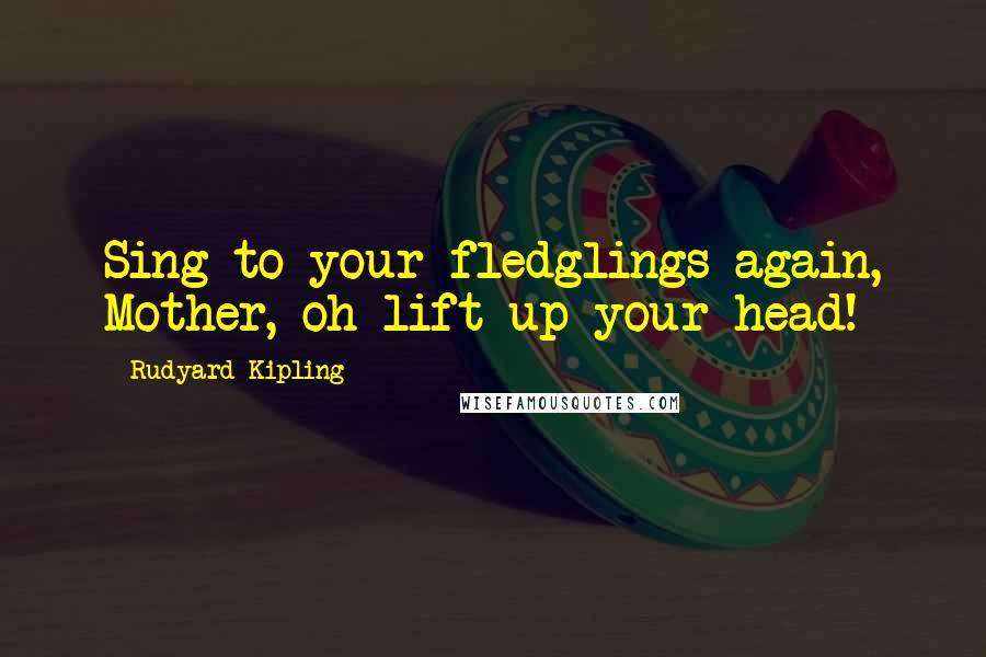 Rudyard Kipling Quotes: Sing to your fledglings again, Mother, oh lift up your head!