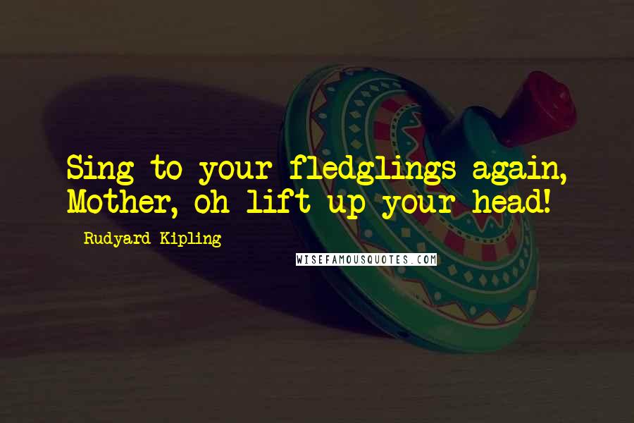 Rudyard Kipling Quotes: Sing to your fledglings again, Mother, oh lift up your head!
