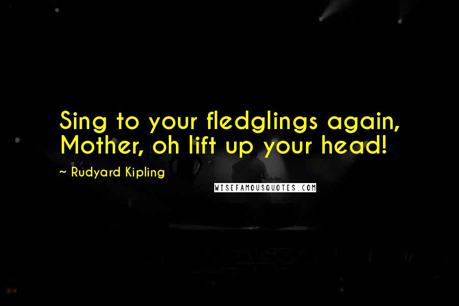 Rudyard Kipling Quotes: Sing to your fledglings again, Mother, oh lift up your head!