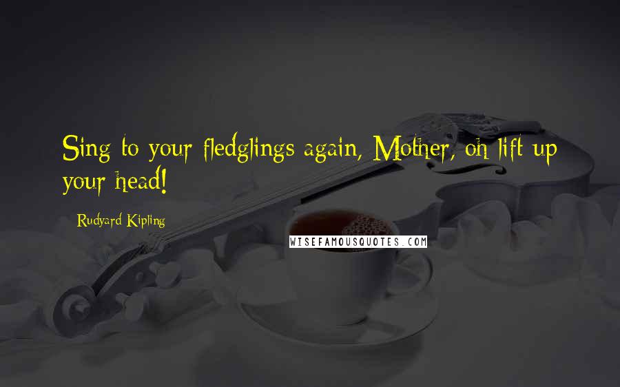 Rudyard Kipling Quotes: Sing to your fledglings again, Mother, oh lift up your head!