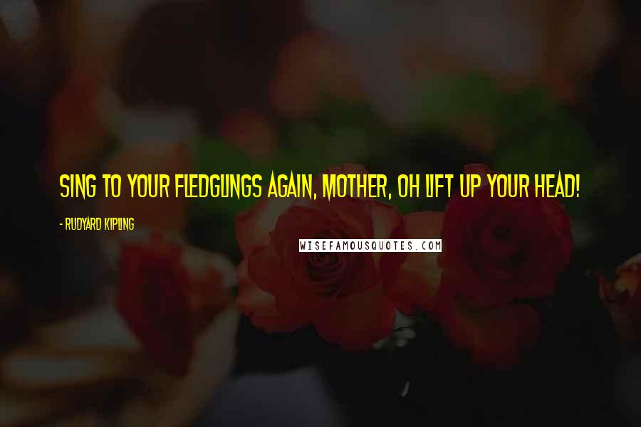 Rudyard Kipling Quotes: Sing to your fledglings again, Mother, oh lift up your head!