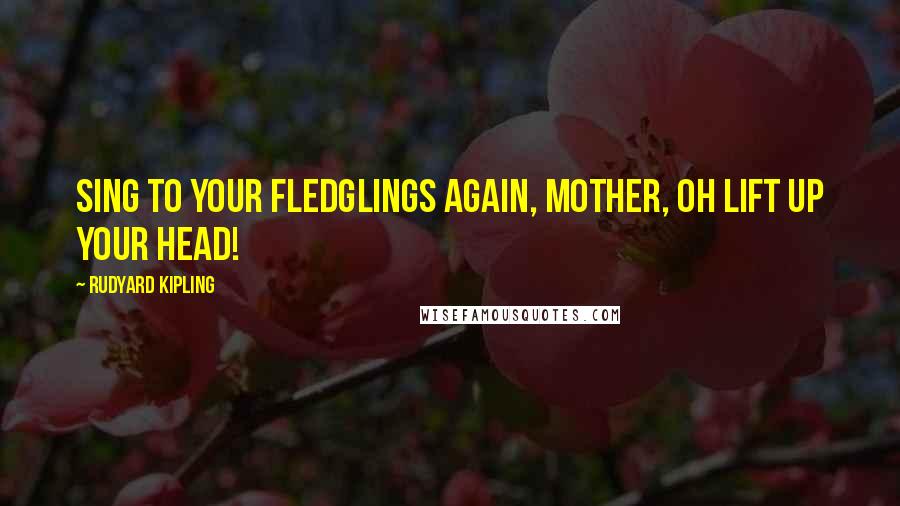 Rudyard Kipling Quotes: Sing to your fledglings again, Mother, oh lift up your head!