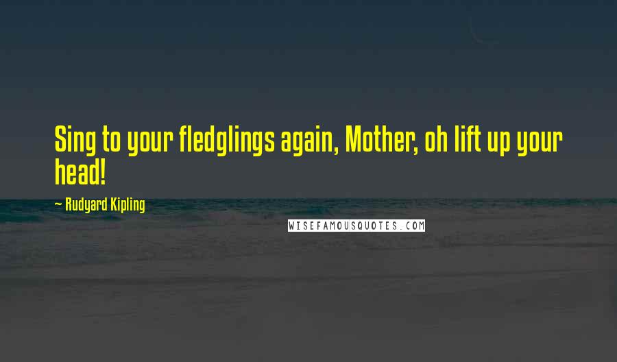 Rudyard Kipling Quotes: Sing to your fledglings again, Mother, oh lift up your head!