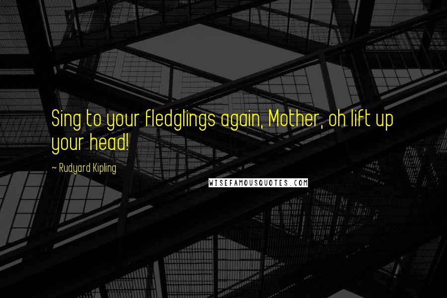 Rudyard Kipling Quotes: Sing to your fledglings again, Mother, oh lift up your head!