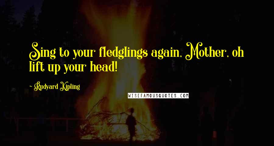 Rudyard Kipling Quotes: Sing to your fledglings again, Mother, oh lift up your head!