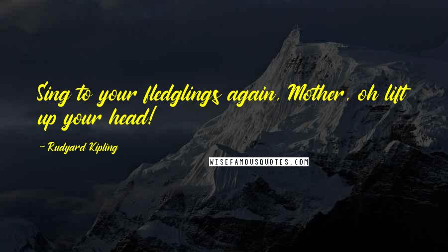 Rudyard Kipling Quotes: Sing to your fledglings again, Mother, oh lift up your head!