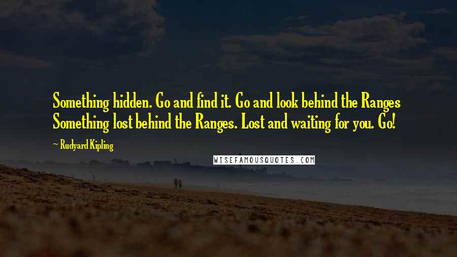Rudyard Kipling Quotes: Something hidden. Go and find it. Go and look behind the Ranges Something lost behind the Ranges. Lost and waiting for you. Go!