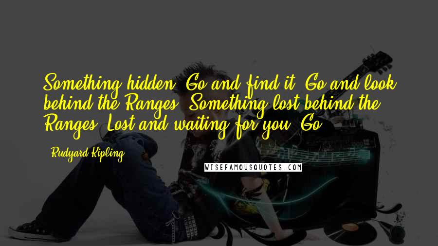 Rudyard Kipling Quotes: Something hidden. Go and find it. Go and look behind the Ranges Something lost behind the Ranges. Lost and waiting for you. Go!
