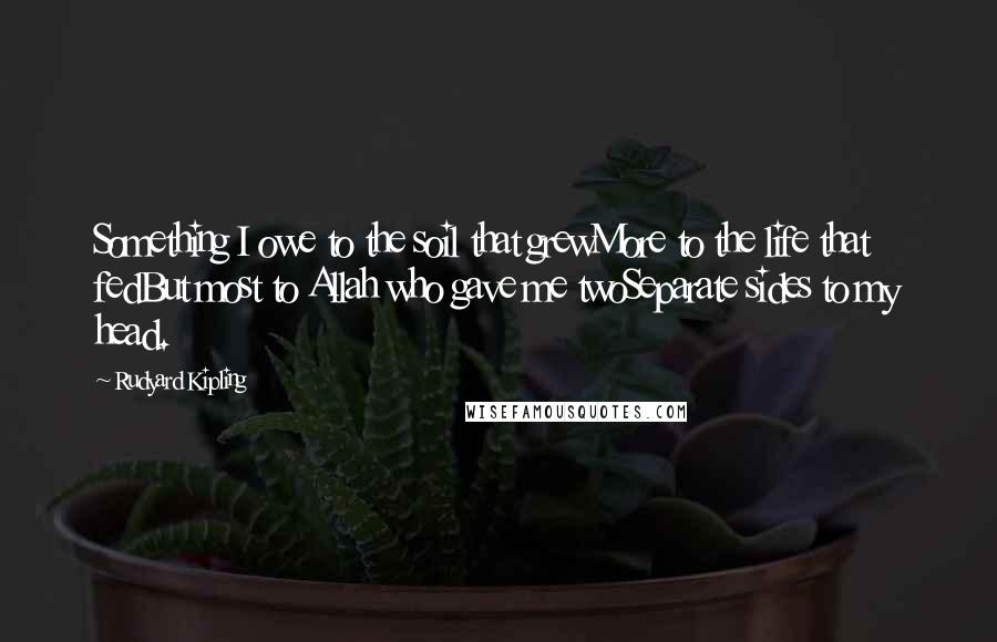 Rudyard Kipling Quotes: Something I owe to the soil that grewMore to the life that fedBut most to Allah who gave me twoSeparate sides to my head.