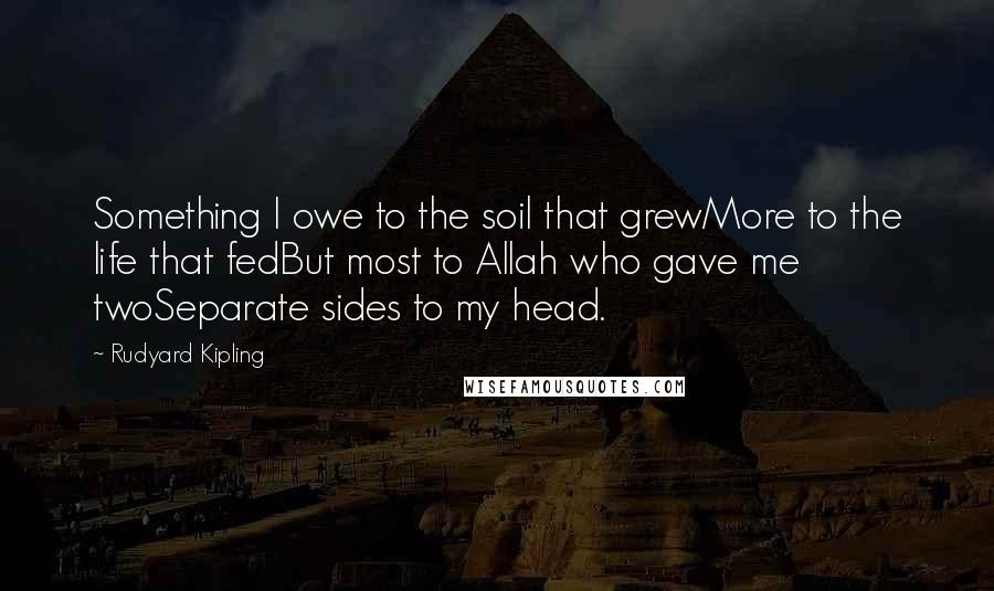 Rudyard Kipling Quotes: Something I owe to the soil that grewMore to the life that fedBut most to Allah who gave me twoSeparate sides to my head.