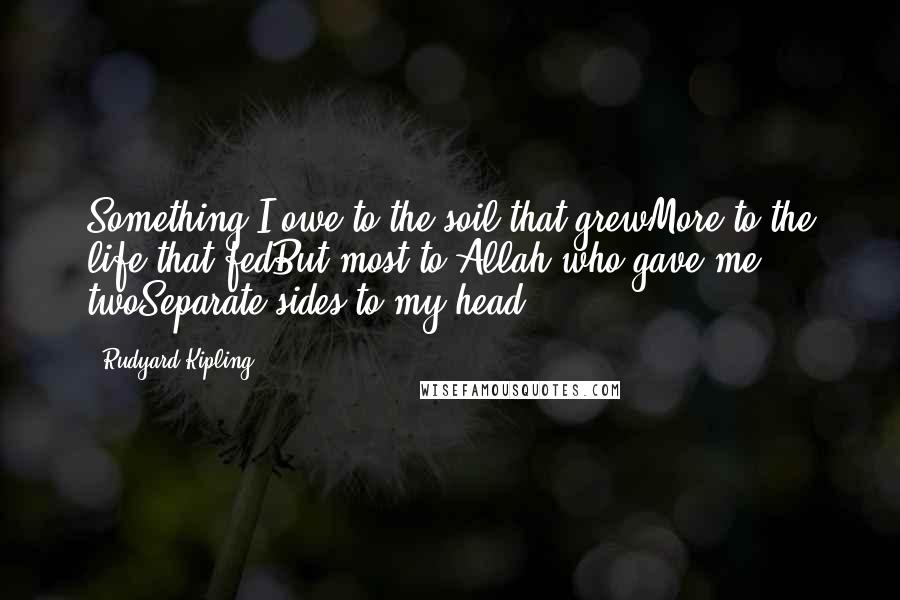 Rudyard Kipling Quotes: Something I owe to the soil that grewMore to the life that fedBut most to Allah who gave me twoSeparate sides to my head.