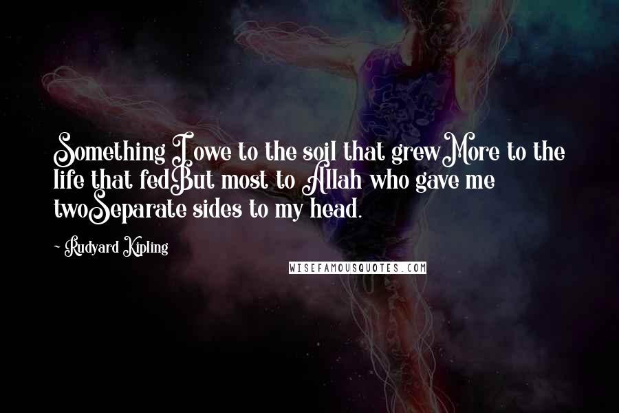 Rudyard Kipling Quotes: Something I owe to the soil that grewMore to the life that fedBut most to Allah who gave me twoSeparate sides to my head.