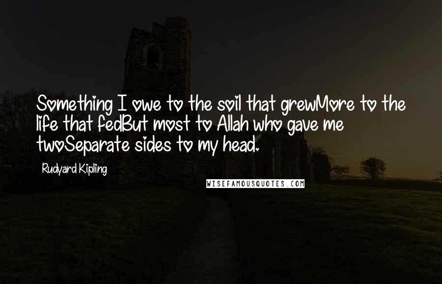 Rudyard Kipling Quotes: Something I owe to the soil that grewMore to the life that fedBut most to Allah who gave me twoSeparate sides to my head.