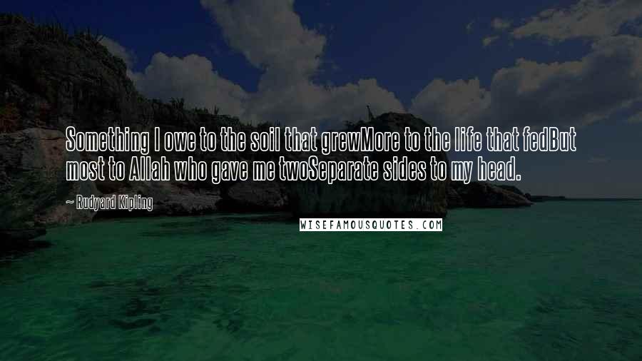 Rudyard Kipling Quotes: Something I owe to the soil that grewMore to the life that fedBut most to Allah who gave me twoSeparate sides to my head.