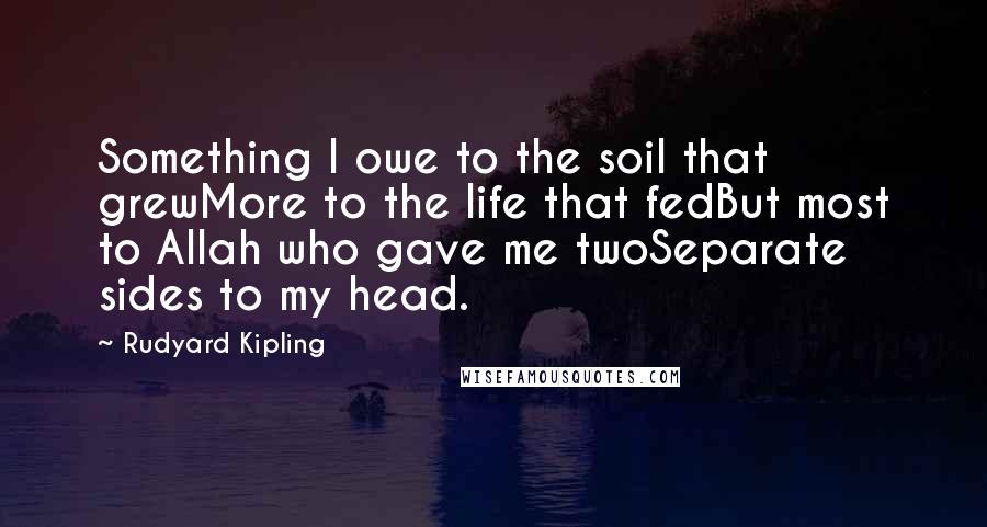 Rudyard Kipling Quotes: Something I owe to the soil that grewMore to the life that fedBut most to Allah who gave me twoSeparate sides to my head.