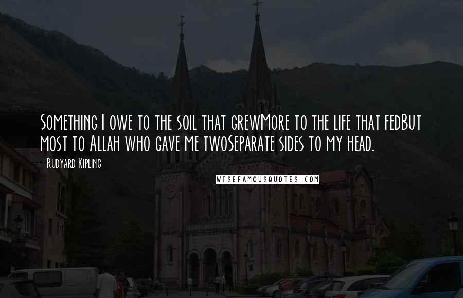 Rudyard Kipling Quotes: Something I owe to the soil that grewMore to the life that fedBut most to Allah who gave me twoSeparate sides to my head.