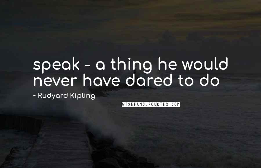 Rudyard Kipling Quotes: speak - a thing he would never have dared to do
