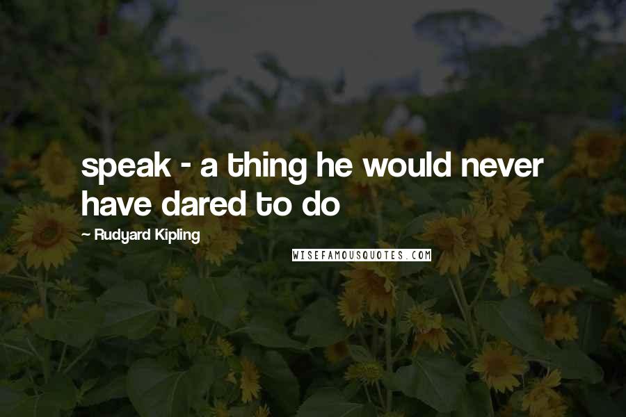 Rudyard Kipling Quotes: speak - a thing he would never have dared to do