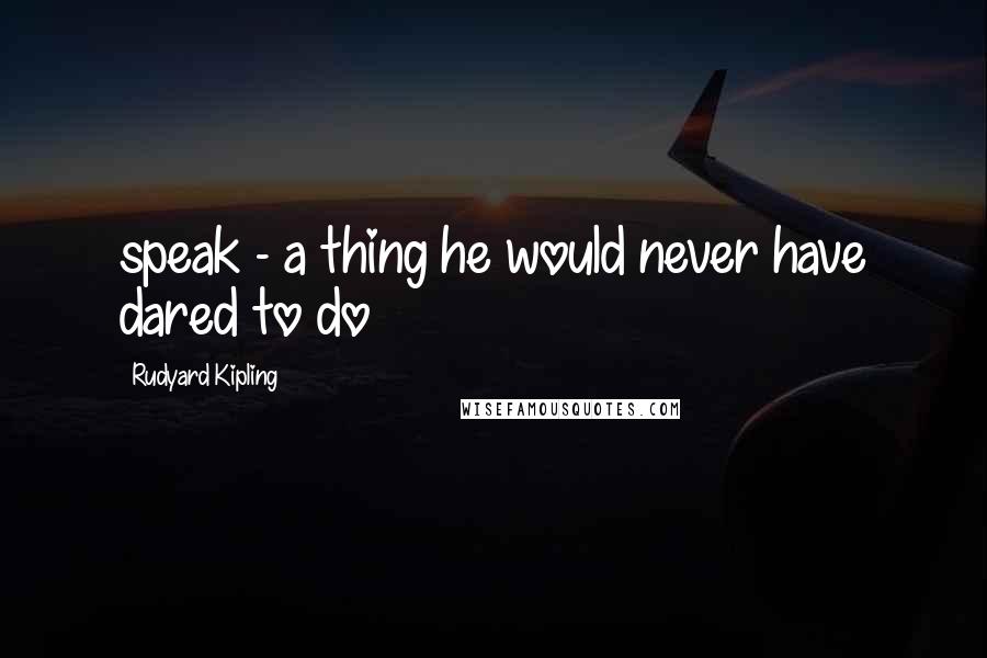 Rudyard Kipling Quotes: speak - a thing he would never have dared to do