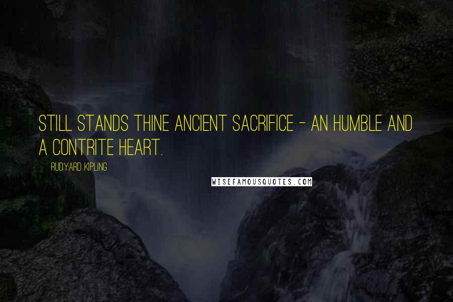 Rudyard Kipling Quotes: Still stands thine ancient sacrifice - An humble and a contrite heart.