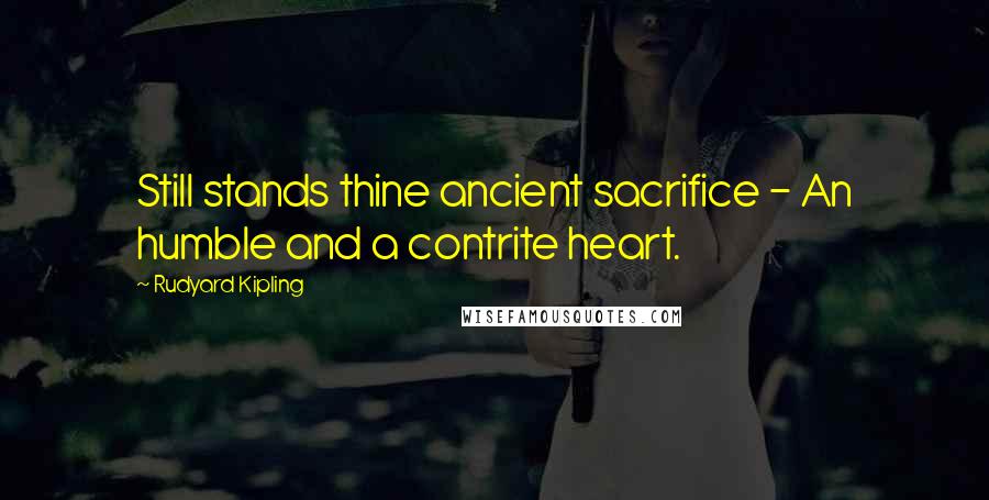 Rudyard Kipling Quotes: Still stands thine ancient sacrifice - An humble and a contrite heart.