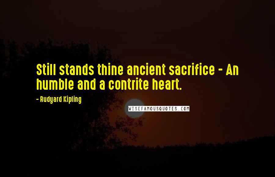 Rudyard Kipling Quotes: Still stands thine ancient sacrifice - An humble and a contrite heart.