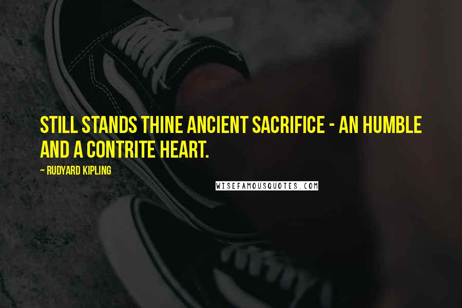 Rudyard Kipling Quotes: Still stands thine ancient sacrifice - An humble and a contrite heart.