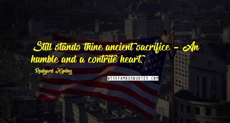 Rudyard Kipling Quotes: Still stands thine ancient sacrifice - An humble and a contrite heart.