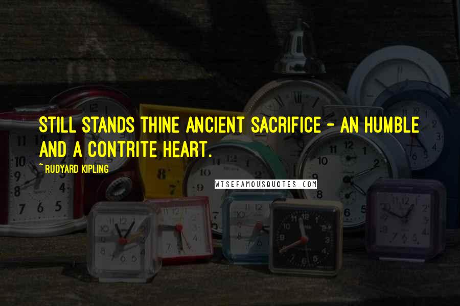 Rudyard Kipling Quotes: Still stands thine ancient sacrifice - An humble and a contrite heart.