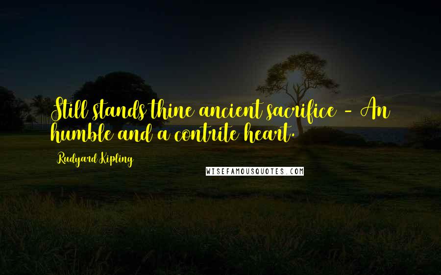 Rudyard Kipling Quotes: Still stands thine ancient sacrifice - An humble and a contrite heart.