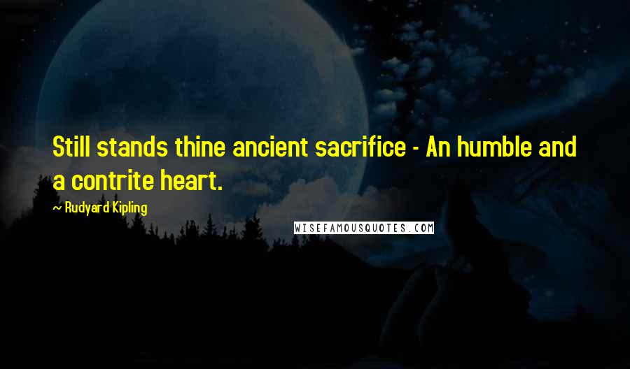 Rudyard Kipling Quotes: Still stands thine ancient sacrifice - An humble and a contrite heart.