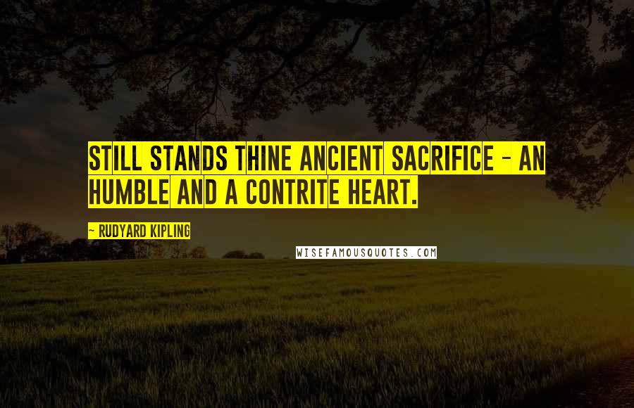Rudyard Kipling Quotes: Still stands thine ancient sacrifice - An humble and a contrite heart.