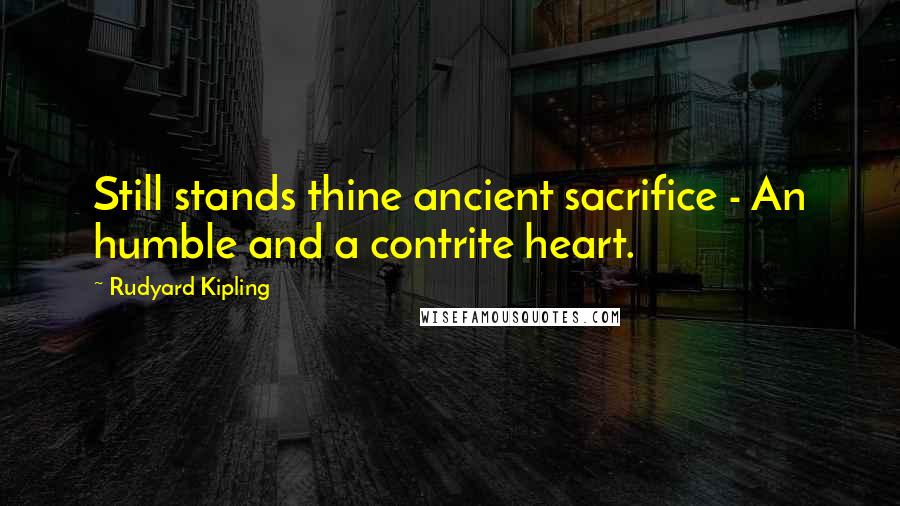 Rudyard Kipling Quotes: Still stands thine ancient sacrifice - An humble and a contrite heart.