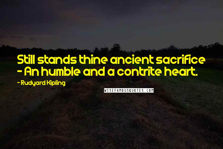 Rudyard Kipling Quotes: Still stands thine ancient sacrifice - An humble and a contrite heart.