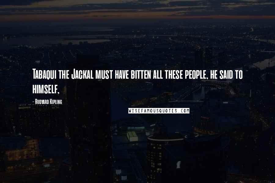 Rudyard Kipling Quotes: Tabaqui the Jackal must have bitten all these people, he said to himself,