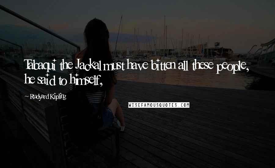 Rudyard Kipling Quotes: Tabaqui the Jackal must have bitten all these people, he said to himself,