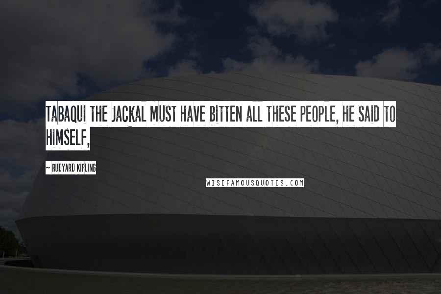 Rudyard Kipling Quotes: Tabaqui the Jackal must have bitten all these people, he said to himself,