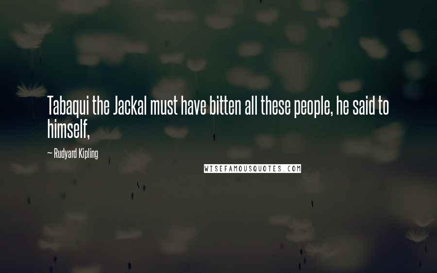 Rudyard Kipling Quotes: Tabaqui the Jackal must have bitten all these people, he said to himself,
