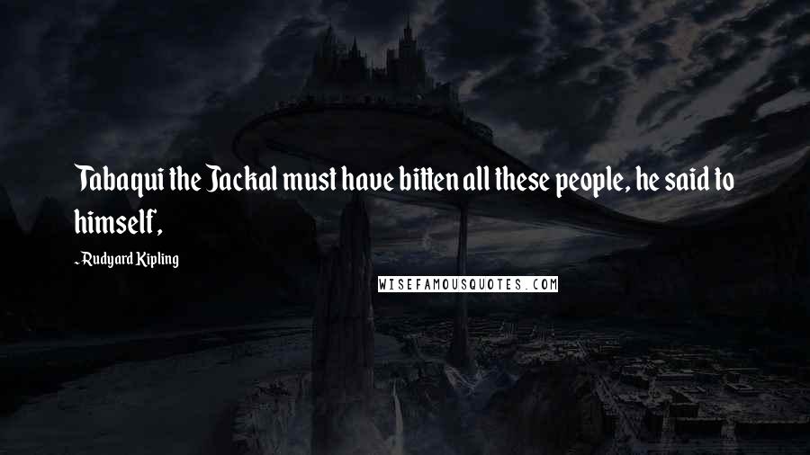 Rudyard Kipling Quotes: Tabaqui the Jackal must have bitten all these people, he said to himself,