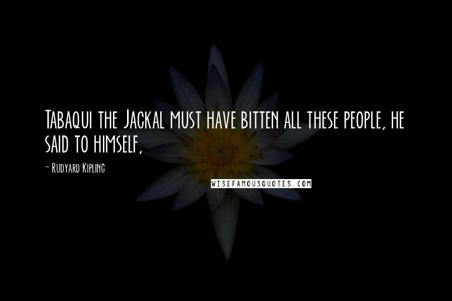 Rudyard Kipling Quotes: Tabaqui the Jackal must have bitten all these people, he said to himself,