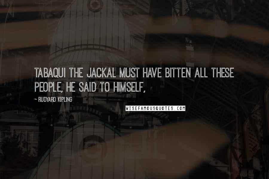 Rudyard Kipling Quotes: Tabaqui the Jackal must have bitten all these people, he said to himself,