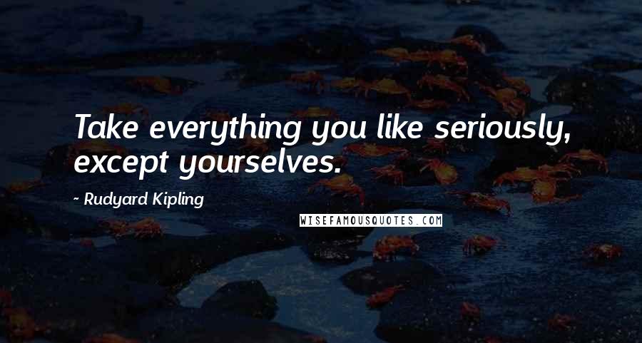 Rudyard Kipling Quotes: Take everything you like seriously, except yourselves.