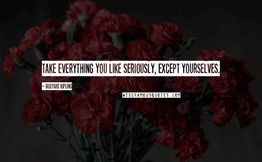 Rudyard Kipling Quotes: Take everything you like seriously, except yourselves.