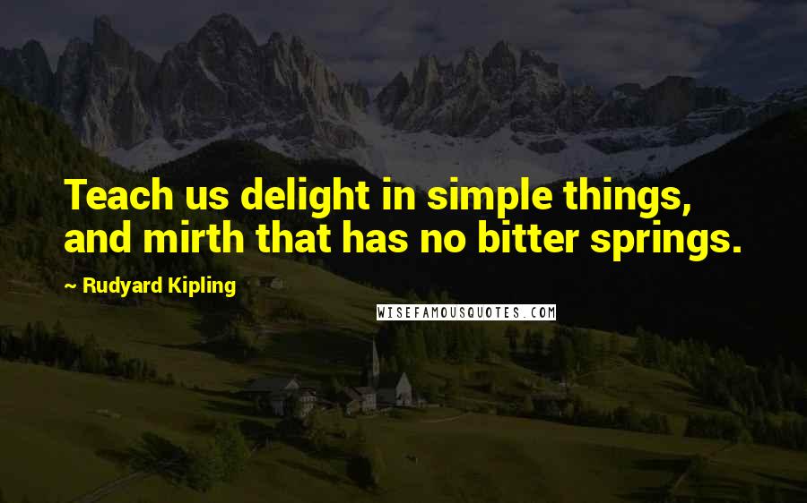 Rudyard Kipling Quotes: Teach us delight in simple things, and mirth that has no bitter springs.