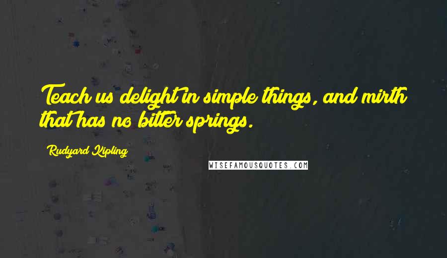 Rudyard Kipling Quotes: Teach us delight in simple things, and mirth that has no bitter springs.