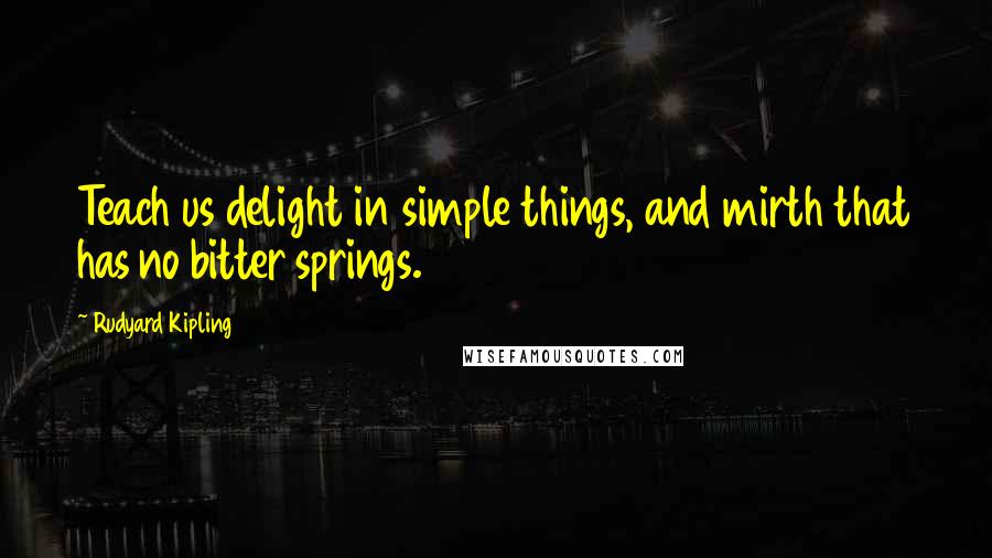Rudyard Kipling Quotes: Teach us delight in simple things, and mirth that has no bitter springs.
