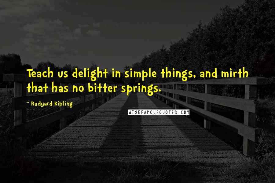 Rudyard Kipling Quotes: Teach us delight in simple things, and mirth that has no bitter springs.