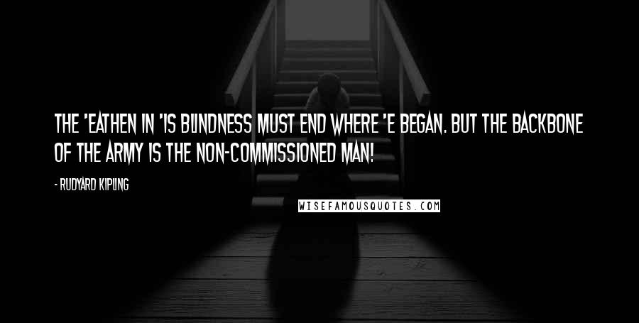 Rudyard Kipling Quotes: The 'eathen in 'is blindness must end where 'e began. But the backbone of the Army is the non-commissioned man!