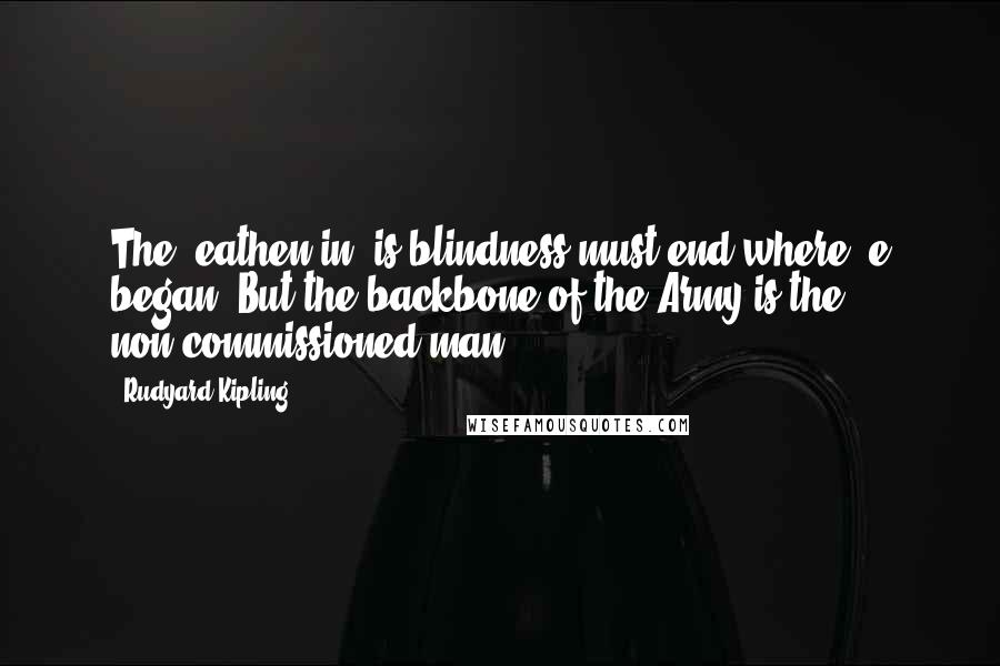 Rudyard Kipling Quotes: The 'eathen in 'is blindness must end where 'e began. But the backbone of the Army is the non-commissioned man!