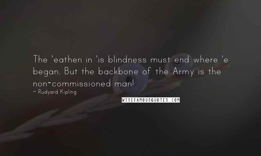 Rudyard Kipling Quotes: The 'eathen in 'is blindness must end where 'e began. But the backbone of the Army is the non-commissioned man!